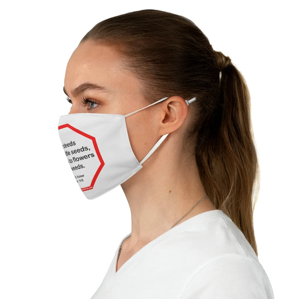 Little deeds are like little seeds, they grow to flowers or to weeds.  -  Daniel D. Palmer  1845 - 1918  - B4Uspeak Make a Statement Fabric Face Mask wht