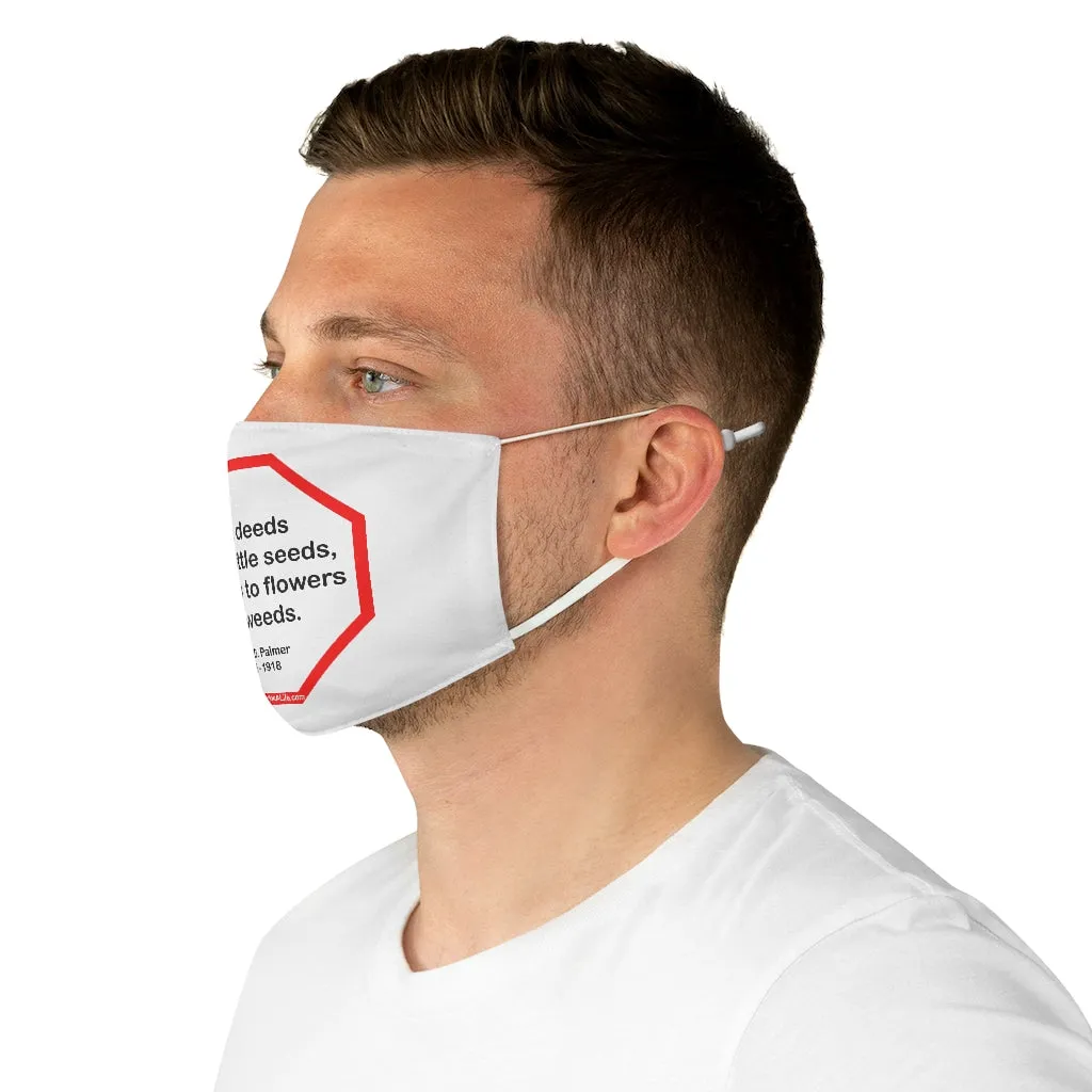 Little deeds are like little seeds, they grow to flowers or to weeds.  -  Daniel D. Palmer  1845 - 1918  - B4Uspeak Make a Statement Fabric Face Mask wht