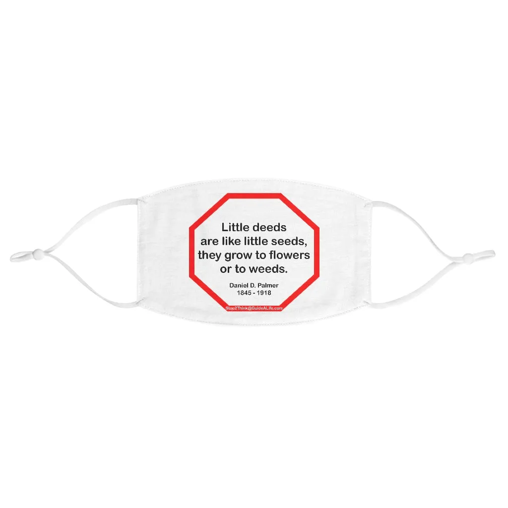 Little deeds are like little seeds, they grow to flowers or to weeds.  -  Daniel D. Palmer  1845 - 1918  - B4Uspeak Make a Statement Fabric Face Mask wht
